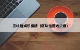 区块链娱乐棋牌（区块链游戏资讯）