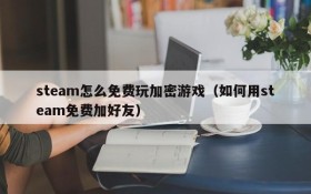 steam怎么免费玩加密游戏（如何用steam免费加好友）