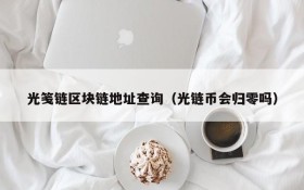 光笺链区块链地址查询（光链币会归零吗）