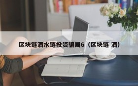 区块链酒水链投资骗局6（区块链 酒）
