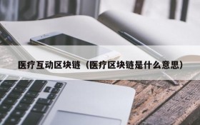 医疗互动区块链（医疗区块链是什么意思）